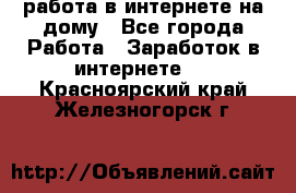 работа в интернете на дому - Все города Работа » Заработок в интернете   . Красноярский край,Железногорск г.